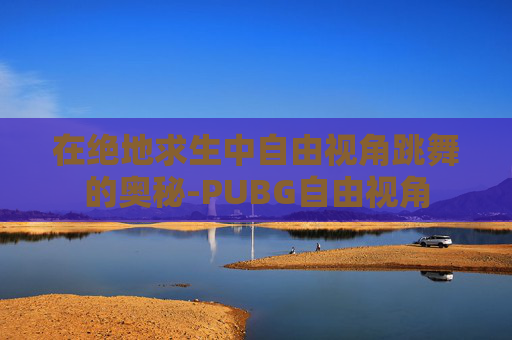 在绝地求生中自由视角跳舞的奥秘-PUBG自由视角 在绝地求生中自由视角跳舞的奥秘-PUBG自由视角