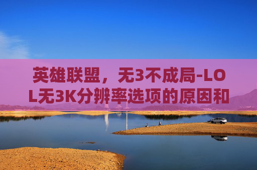 英雄联盟,无3不成局-LOL无3K分辨率选项的原因和解决方法 英雄联盟,无3不成局-LOL无3K分辨率选项的原因和解决方法