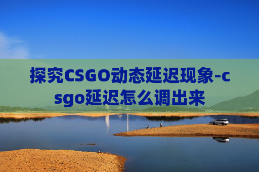 探究CSGO动态延迟现象-csgo延迟怎么调出来 探究CSGO动态延迟现象-csgo延迟怎么调出来
