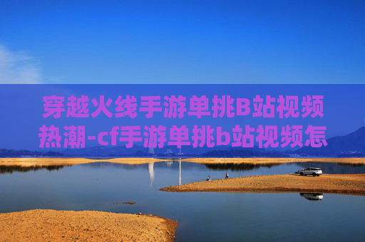 穿越火线手游单挑B站视频热潮-cf手游单挑b站视频怎么看