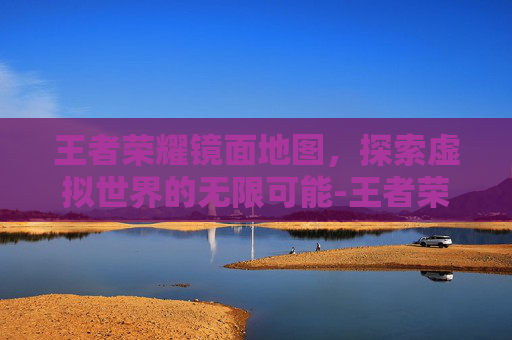 王者荣耀镜面地图，探索虚拟世界的无限可能-王者荣耀镜面地图怎么设置