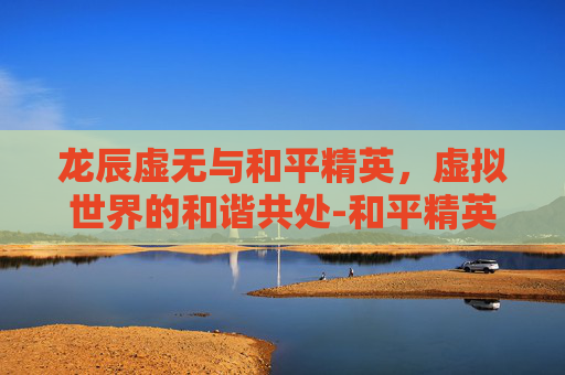 龙辰虚无与和平精英，虚拟世界的和谐共处-和平精英虚无游戏解说