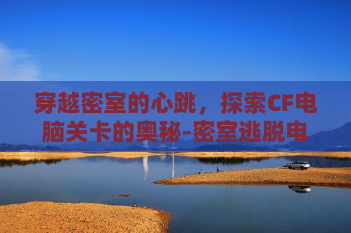 穿越密室的心跳,探索CF电脑关卡的奥秘-密室逃脱电脑游戏 穿越密室的心跳,探索CF电脑关卡的奥秘-密室逃脱电脑游戏