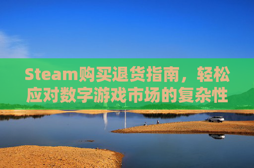 Steam购买退货指南,轻松应对数字游戏市场的复杂性-steam游戏退货 Steam购买退货指南,轻松应对数字游戏市场的复杂性-steam游戏退货