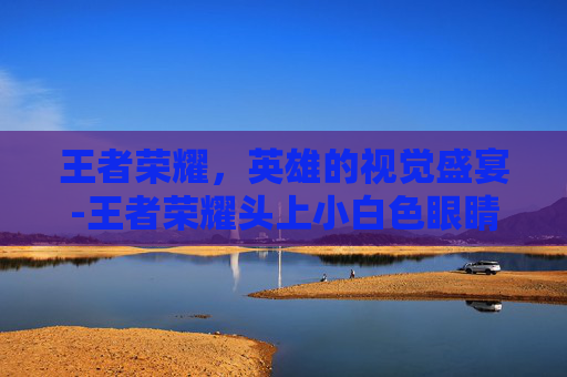 王者荣耀,英雄的视觉盛宴-王者荣耀头上小白色眼睛 王者荣耀,英雄的视觉盛宴-王者荣耀头上小白色眼睛