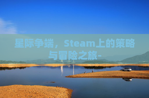 星际争端,Steam上的策略与冒险之旅- 星际争端,Steam上的策略与冒险之旅-
