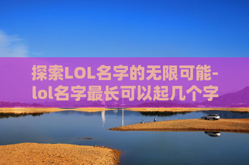 探索LOL名字的无限可能-lol名字最长可以起几个字 探索LOL名字的无限可能-lol名字最长可以起几个字