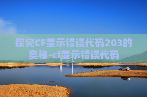 探究CF显示错误代码203的奥秘-cf显示错误代码 探究CF显示错误代码203的奥秘-cf显示错误代码