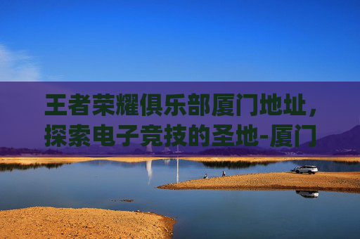 王者荣耀俱乐部厦门地址,探索电子竞技的圣地-厦门vg王者荣耀 王者荣耀俱乐部厦门地址,探索电子竞技的圣地-厦门vg王者荣耀