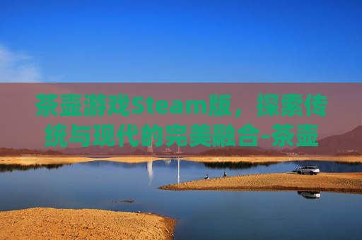 茶壶游戏Steam版，探索传统与现代的完美融合-茶壶游戏是什么意思