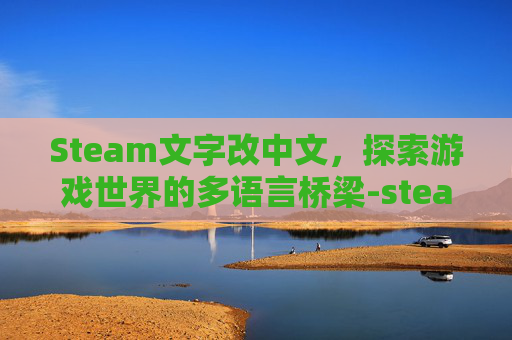Steam文字改中文，探索游戏世界的多语言桥梁-steam文字怎么改成中文