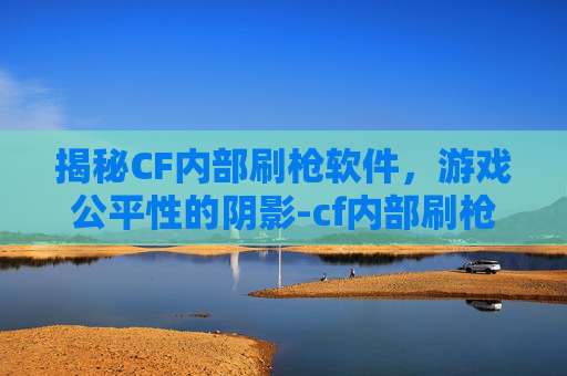 揭秘CF内部刷枪软件,游戏公平性的阴影-cf内部刷枪软件下载 揭秘CF内部刷枪软件,游戏公平性的阴影-cf内部刷枪软件下载