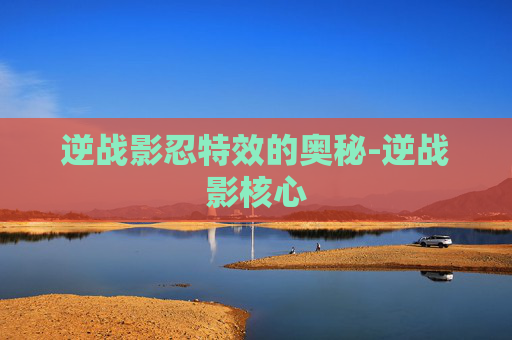 逆战影忍特效的奥秘-逆战影核心 逆战影忍特效的奥秘-逆战影核心