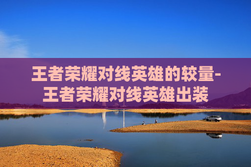 王者荣耀对线英雄的较量-王者荣耀对线英雄出装
