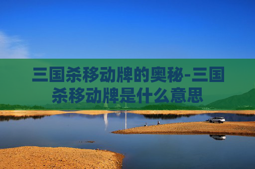 三国杀移动牌的奥秘-三国杀移动牌是什么意思