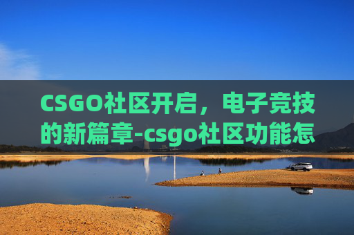 CSGO社区开启,电子竞技的新篇章-csgo社区功能怎么打开 CSGO社区开启,电子竞技的新篇章-csgo社区功能怎么打开