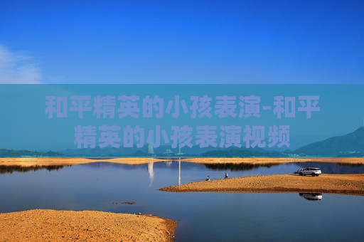 和平精英的小孩表演-和平精英的小孩表演视频 和平精英的小孩表演-和平精英的小孩表演视频