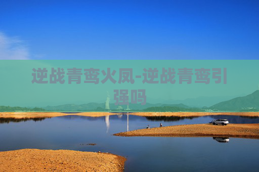 逆战青鸾火凤-逆战青鸾引强吗 逆战青鸾火凤-逆战青鸾引强吗