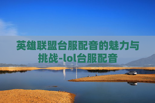 英雄联盟台服配音的魅力与挑战-lol台服配音 英雄联盟台服配音的魅力与挑战-lol台服配音