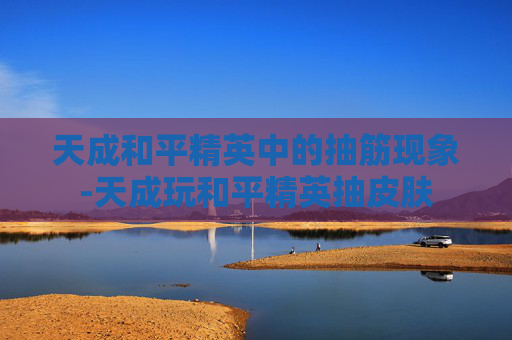 天成和平精英中的抽筋现象-天成玩和平精英抽皮肤