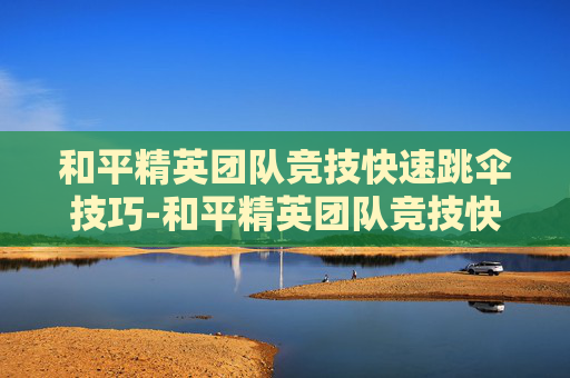 和平精英团队竞技快速跳伞技巧-和平精英团队竞技快速跳伞怎么弄 和平精英团队竞技快速跳伞技巧-和平精英团队竞技快速跳伞怎么弄