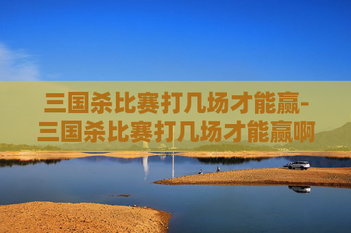 三国杀比赛打几场才能赢-三国杀比赛打几场才能赢啊 三国杀比赛打几场才能赢-三国杀比赛打几场才能赢啊