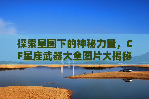 探索星图下的神秘力量，CF星座武器大全图片大揭秘-cf星座武器大全图片大全高清