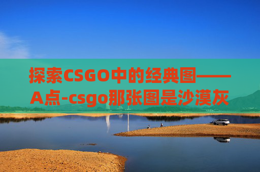 探索CSGO中的经典图——A点-csgo那张图是沙漠灰 探索CSGO中的经典图——A点-csgo那张图是沙漠灰
