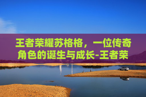王者荣耀苏格格,一位传奇角色的诞生与成长-王者荣耀苏格格是谁 王者荣耀苏格格,一位传奇角色的诞生与成长-王者荣耀苏格格是谁