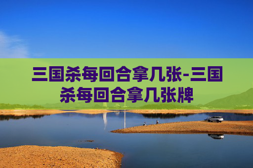 三国杀每回合拿几张-三国杀每回合拿几张牌