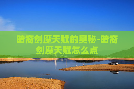 暗裔剑魔天赋的奥秘-暗裔剑魔天赋怎么点 暗裔剑魔天赋的奥秘-暗裔剑魔天赋怎么点