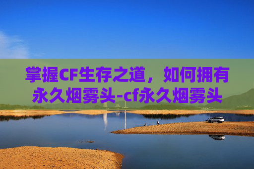掌握CF生存之道,如何拥有永久烟雾头-cf永久烟雾头在哪获得 掌握CF生存之道,如何拥有永久烟雾头-cf永久烟雾头在哪获得