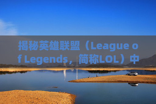 揭秘英雄联盟(League of Legends,简称LOL)中那些令人心跳加速的活动-lol最吓人的活动是什么 揭秘英雄联盟(League of Legends,简称LOL)中那些令人心跳加速的活动-lol最吓人的活动是什么