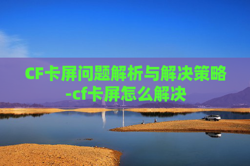 CF卡屏问题解析与解决策略-cf卡屏怎么解决 CF卡屏问题解析与解决策略-cf卡屏怎么解决