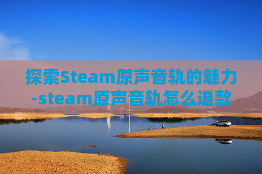探索Steam原声音轨的魅力-steam原声音轨怎么退款