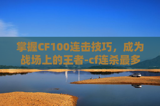 掌握CF100连击技巧，成为战场上的王者-cf连杀最多几秒