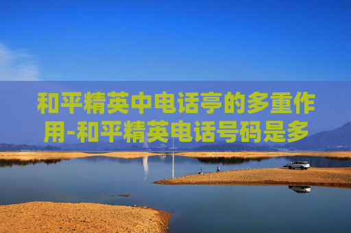 和平精英中电话亭的多重作用-和平精英电话号码是多少 和平精英中电话亭的多重作用-和平精英电话号码是多少