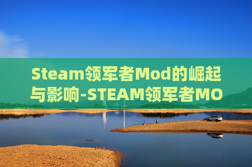 Steam领军者Mod的崛起与影响-STEAM领军者MOD解锁全部mod