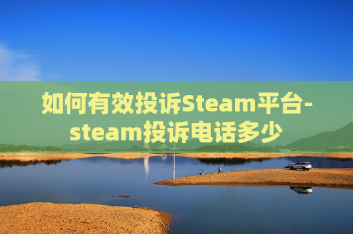 如何有效投诉Steam平台-steam投诉电话多少 如何有效投诉Steam平台-steam投诉电话多少
