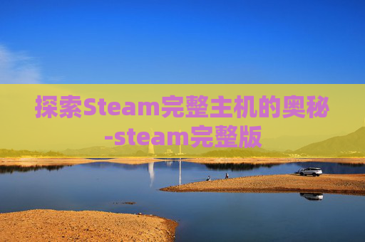 探索Steam完整主机的奥秘-steam完整版