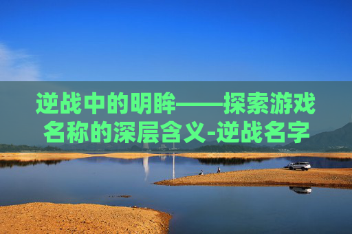 逆战中的明眸——探索游戏名称的深层含义-逆战名字