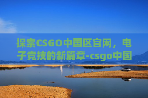 探索CSGO中国区官网,电子竞技的新篇章-csgo中国官方网站 探索CSGO中国区官网,电子竞技的新篇章-csgo中国官方网站