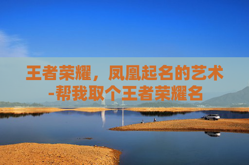 王者荣耀,凤凰起名的艺术-帮我取个王者荣耀名 王者荣耀,凤凰起名的艺术-帮我取个王者荣耀名