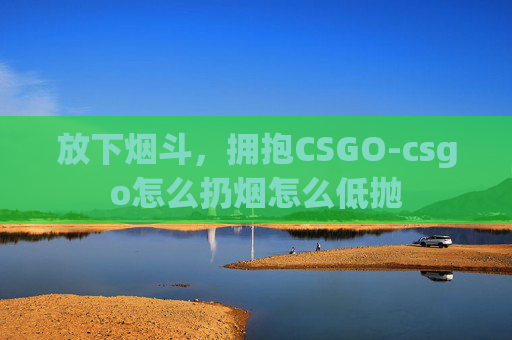 放下烟斗，拥抱CSGO-csgo怎么扔烟怎么低抛