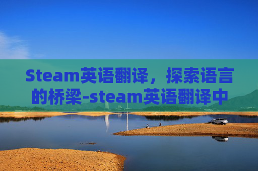 Steam英语翻译,探索语言的桥梁-steam英语翻译中文 Steam英语翻译,探索语言的桥梁-steam英语翻译中文