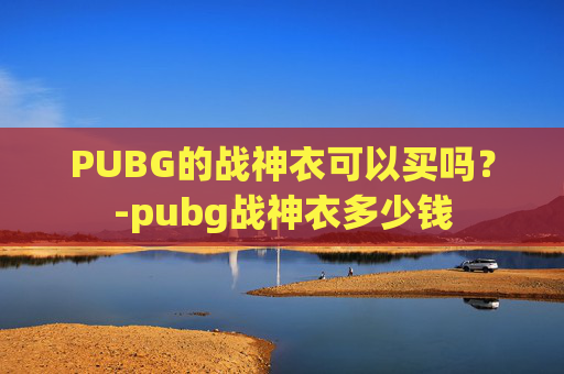 PUBG的战神衣可以买吗?-pubg战神衣多少钱 PUBG的战神衣可以买吗?-pubg战神衣多少钱