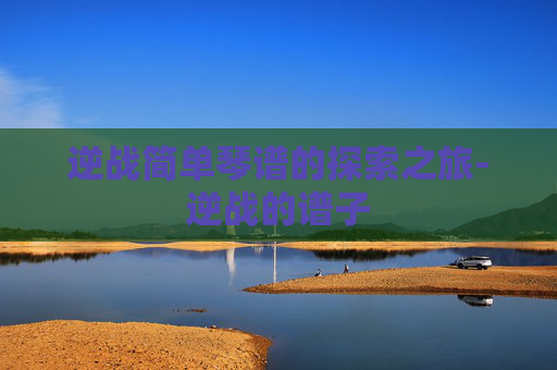逆战简单琴谱的探索之旅-逆战的谱子 逆战简单琴谱的探索之旅-逆战的谱子