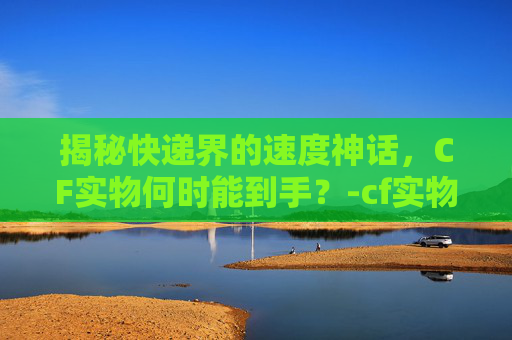 揭秘快递界的速度神话,CF实物何时能到手?-cf实物多长时间到账啊 揭秘快递界的速度神话,CF实物何时能到手?-cf实物多长时间到账啊