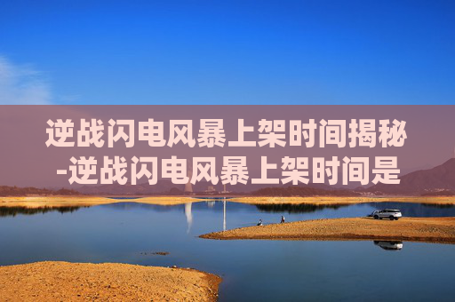 逆战闪电风暴上架时间揭秘-逆战闪电风暴上架时间是几点