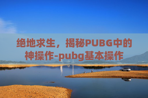 绝地求生，揭秘PUBG中的神操作-pubg基本操作